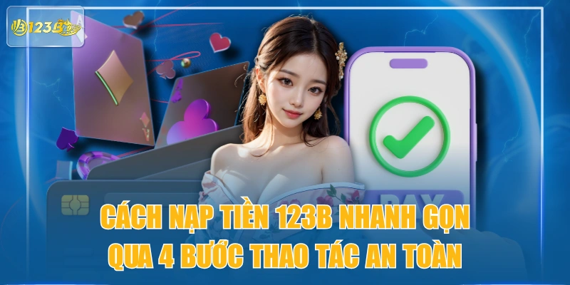 Cách Nạp Tiền 123B Nhanh Gọn Qua 4 Bước Thao Tác An Toàn